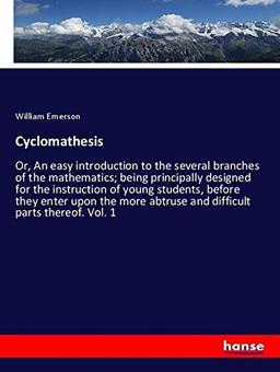 Cyclomathesis: Or, An easy introduction to the several branches of the mathematics; being principally designed for the instruction of young students, ... abtruse and difficult parts thereof. Vol. 1