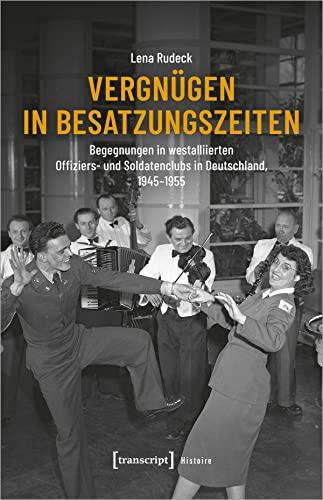 Vergnügen in Besatzungszeiten: Begegnungen in westalliierten Offiziers- und Soldatenclubs in Deutschland, 1945-1955 (Histoire)