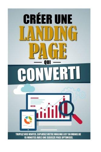 Créer Une Landing Page Qui Converti: Triplez Vos Ventes, Explosez Votre Mailing List En Moins De 15 Minutes Avec Une Squeeze Page Optimisée.