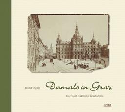 Damals in Graz: Wie es früher war in der Stadt: Eine Stadt erzählt ihre Geschichte