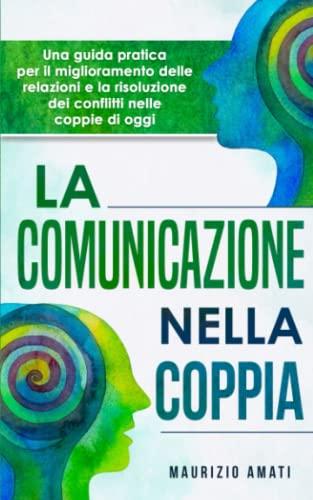 La comunicazione nella coppia: Una guida pratica per il miglioramento delle relazioni e la risoluzione dei conflitti nelle coppie di oggi