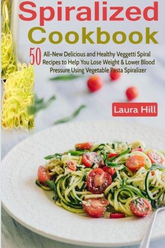 Spiralized Cookbook: 50 All-New Delicious and Healthy Veggetti Spiral Recipes to Help You Lose Weight, Lower Blood Pressure & Get Healthy Using ... for Paderno, Veggetti & Spaghetti Shredders!