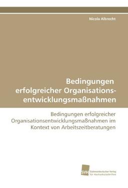 Bedingungen erfolgreicher Organisations- entwicklungsmaßnahmen: Bedingungen erfolgreicher Organisationsentwicklungsmaßnahmen im Kontext von Arbeitszeitberatungen