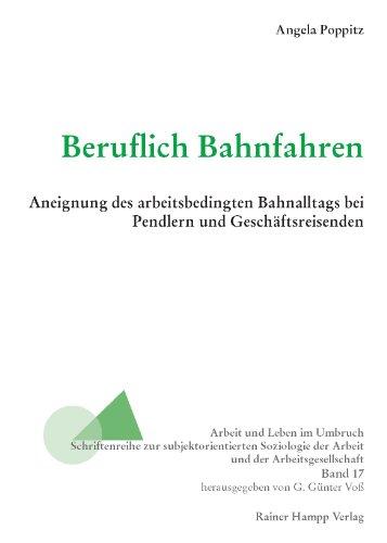 Beruflich Bahnfahren: Aneignung des arbeitsbedingten Bahnalltags bei Pendlern und Geschäftsreisenden (Arbeit und Leben im Umbruch)