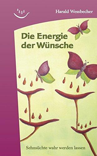 Die Energie der Wünsche: Sehnsüchte wahr werden lassen