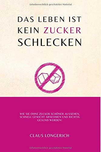 Das Leben ist kein Zuckerschlecken!: Wie Sie ohne Zucker schöner aussehen, schnell Gewicht abnehmen und richtig gesund werden!