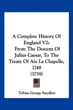 A Complete History Of England V2: From The Descent Of Julius Caesar, To The Treaty Of Aix La Chapelle, 1748 (1758)