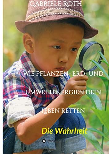 Wie Pflanzen- Erd- und Umweltenergien dein Leben retten - Spannender Gesundheitsratgeber über artgerechte Ernährung um Krankheiten und Seuchen und die ... schleichenden Verfall von Mensch und Natur