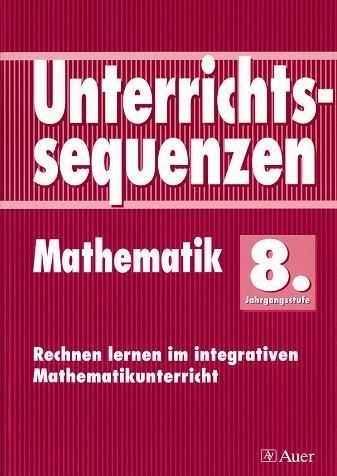 Unterrichtssequenzen Mathematik. Rechnen lernen im integrativen Mathematikunterricht. Mit Arbeitsblättern/Kopiervorlagen: Unterrichtssequenzen Mathematik, 8. Jahrgangsstufe