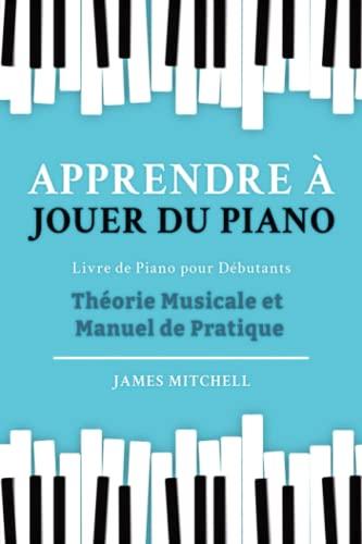 Apprendre à Jouer du Piano: Livre de Piano pour Débutants: Théorie Musicale et Manuel de Pratique