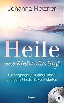 Heile, was hinter dir liegt (mit Praxis-CD): Die Vergangenheit ausgleichen und befreit in die Zukunft starten