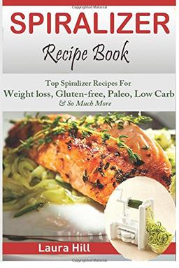 Spiralizer Recipe Book: Ultimate Beginners guide to Vegetable Pasta Spiralizer: Top Spiralizer Recipes For Weight loss, Gluten-free, Paleo, Low Carb & ... for Paderno, Veggetti & Spaghetti Shredders!