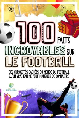 100 FAITS INCROYABLES SUR LE FOOTBALL: Curiosités Cachées du Monde du Football qu’un vrai Fan Ne Peut Manquer de Connaître (FAITS ÉTONNANTS ET CURIOSITÉS)