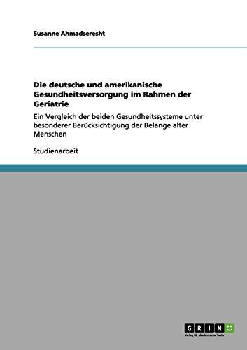 Die deutsche und amerikanische Gesundheitsversorgung im Rahmen der Geriatrie: Ein Vergleich der beiden Gesundheitssysteme unter besonderer Berücksichtigung der Belange alter Menschen