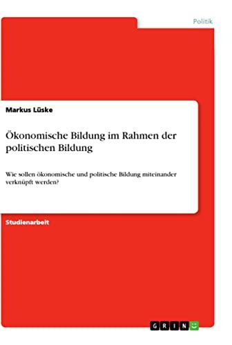 Ökonomische Bildung im Rahmen der politischen Bildung: Wie sollen ökonomische und politische Bildung miteinander verknüpft werden?