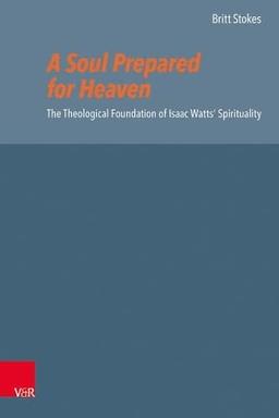 A Soul Prepared for Heaven: The Theological Foundation of Isaac Watts' Spirituality (Reformed Historical Theology)