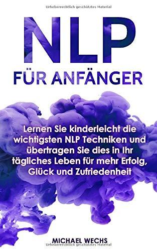 NLP für Anfänger: Lernen Sie kinderleicht die wichtigsten NLP Techniken und übertragen Sie dies in Ihr tägliches Leben für mehr Erfolg, Glück und Zufriedenheit!