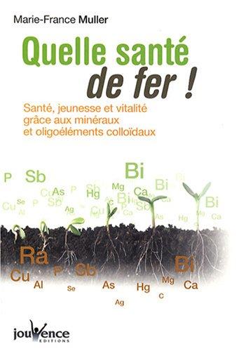 Quelle santé de fer ! : santé, jeunesse et vitalité grâce aux minéraux et oligoéléments colloïdaux