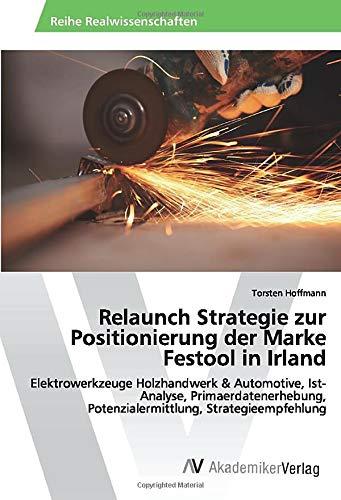 Relaunch Strategie zur Positionierung der Marke Festool in Irland: Elektrowerkzeuge Holzhandwerk & Automotive, Ist-Analyse, Primaerdatenerhebung, ... Potenzialermittlung, Strategieempfehlung