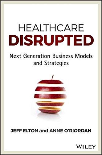 Healthcare Disrupted: Next Generation Business Models and Strategies