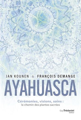 Ayahuasca : cérémonies, visions, soins : le chemin des plantes sacrées