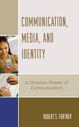 Communication, Media, and Identity: A Christian Theory of Communication (The Communication, Culture, And Religion Series)