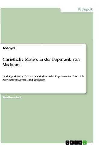 Christliche Motive in der Popmusik von Madonna: Ist der praktische Einsatz des Mediums der Popmusik im Unterricht zur Glaubensvermittlung geeignet?