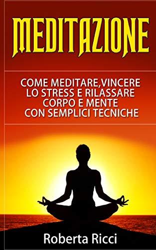 Meditazione: Come Meditare, Vincere Lo Stress E Rilassare Corpo e Mente Con Semplici Tecniche (Imparare a meditare, Vincere il panico, Ansia, Depressione, Meditazione guidata, Meditazione, Stress)