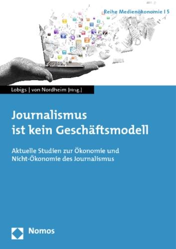 Journalismus ist kein Geschäftsmodell: Aktuelle Studien zur Ökonomie und Nicht-Ökonomie des Journalismus