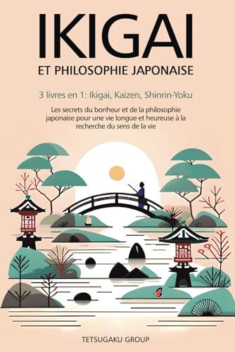 IKIGAI ET PHILOSOPHIE JAPONAISE: 3 livres en 1 : Ikigai, Kaizen et Shinrin-yoku - Les secrets du bonheur et de la philosophie japonaise pour une vie longue et heureuse en trouvant le sens de la vie