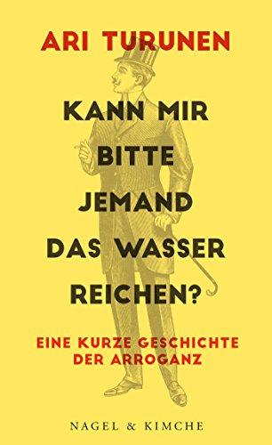 Kann mir bitte jemand das Wasser reichen?: Eine kurze Geschichte der Arroganz