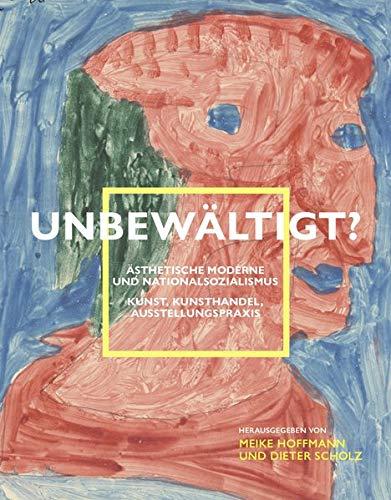 Unbewältigt? Ästhetische Moderne und Nationalsozialismus: Kunst, Kunsthandel, Ausstellungspraxis