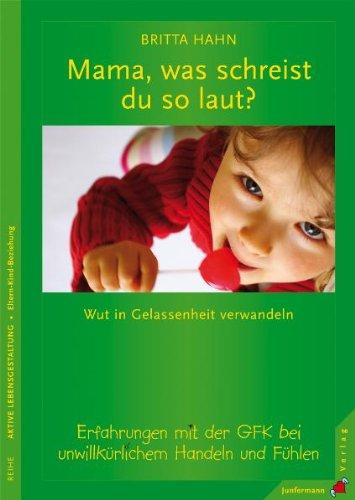 Mama, was schreist du so laut?: Wut in Gelassenehit verwandeln. Erfahrungen mit der GFK bei unwillkürlichem Handeln und Fühlen: Wut in Gelassenheit ... GFK bei unwillkürlichem Handeln und Fühlen