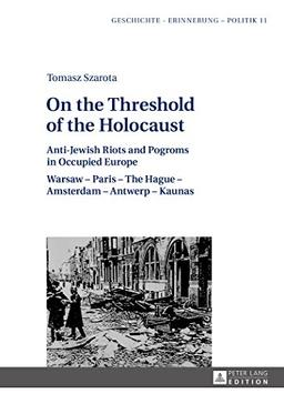 On the Threshold of the Holocaust: Anti-Jewish Riots and Pogroms in Occupied Europe: Warsaw - Paris - The Hague - Amsterdam - Antwerp - Kaunas ... Studies in History, Memory and Politics)