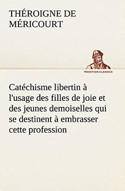 Catéchisme libertin à l'usage des filles de joie et des jeunes demoiselles qui se destinent à embrasser cette profession (TREDITION CLASSICS)