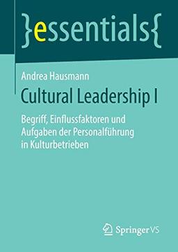 Cultural Leadership I: Begriff, Einflussfaktoren und Aufgaben der Personalführung in Kulturbetrieben (essentials, Band 1)