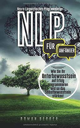 NLP für Anfänger: Wie Sie ihr Unterbewusstsein auf Erfolg programmieren und so das Selbstbewusstsein stärken!