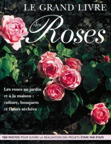 Le grand livre des roses : les roses au jardin et à la maison : culture, bouquets et fleurs séchées, 1.000 photos pour suivre la réalisation des projets étape par étape