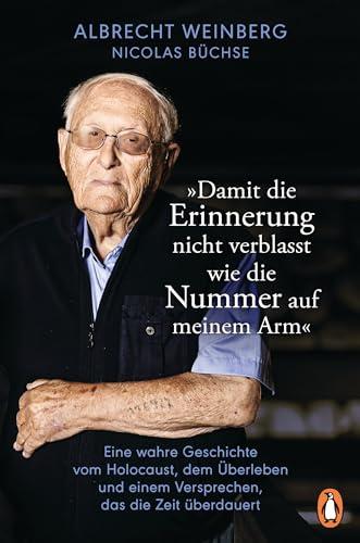 Albrecht Weinberg - »Damit die Erinnerung nicht verblasst wie die Nummer auf meinem Arm«: Eine wahre Geschichte vom Holocaust, dem Überleben und einem Versprechen, das die Zeit überdauert