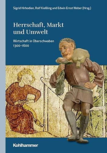 Herrschaft, Markt und Umwelt: Wirtschaft in Oberschwaben 1300-1600 (Oberschwaben / Forschungen zu Landschaft, Geschichte und Kultur, Band 3)