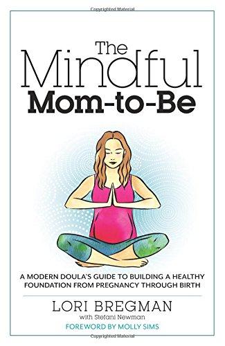 The Mindful Mom-To-Be: A Modern Doula's Guide to Building a Healthy Foundation from Pregnancy Through Birth