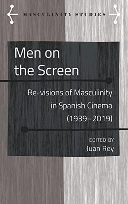 Men on the Screen: Re-visions of Masculinity in Spanish Cinema (1939-2019) (Masculinity Studies: Literary and Cultural Representations, Band 9)