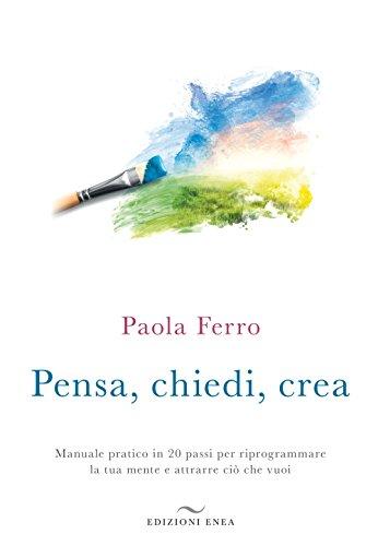 Pensa, chiedi, crea. Manuale pratico in 20 passi per riprogrammare la tua mente e attrarre ciò che vuoi