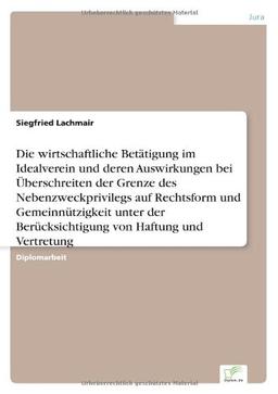 Die wirtschaftliche Betätigung im Idealverein und deren Auswirkungen bei Überschreiten der Grenze des Nebenzweckprivilegs auf Rechtsform und ... Berücksichtigung von Haftung und Vertretung