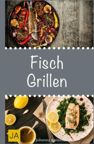 Fisch Grillen: 30 Rezepte für leckere Fisch-Gerichte zum Grillen: Damit die nächste Grill-Party ein Erfolg wird !