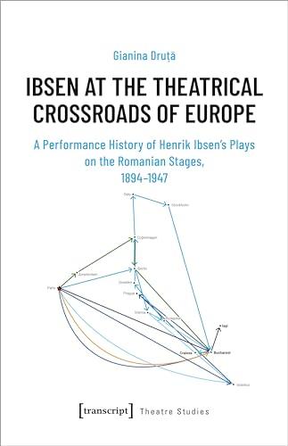 Ibsen at the Theatrical Crossroads of Europe: A Performance History of Henrik Ibsen's Plays on the Romanian Stages, 1894-1947 (Theater)