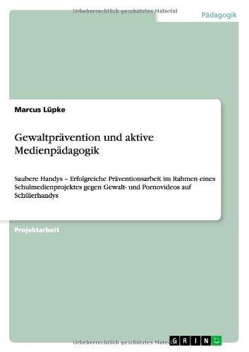 Gewaltprävention und aktive Medienpädagogik: Saubere Handys - Erfolgreiche Präventionsarbeit im Rahmen eines Schulmedienprojektes gegen Gewalt- und Pornovideos auf Schülerhandys