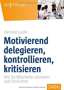 Motivierend delegieren, kontrollieren, kritisieren: Wie Sie Mitarbeiter aktivieren statt frustrieren (Whitebooks)