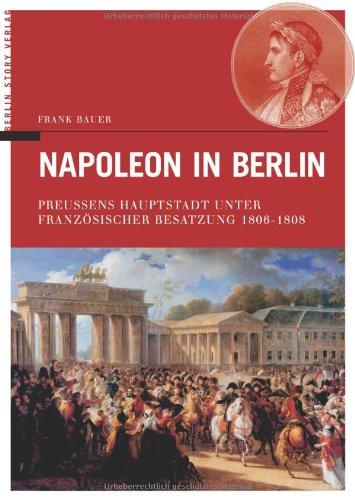 Napoleon in Berlin. Preussens Hauptstadt unter Französischer Besatzung 1806-1808