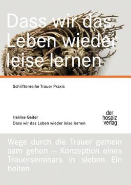 Dass wir das Leben wieder leise lernen: Schriftenreihe Trauerpraxis,  Wege durch die Trauer gemeinsam gehen - Konzeption eines Trauerseminars in sieben Einheiten